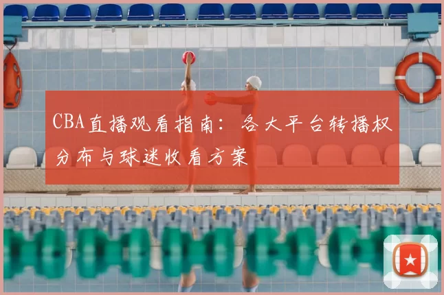 CBA直播观看指南：各大平台转播权分布与球迷收看方案