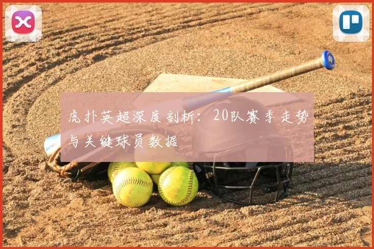 虎扑英超深度剖析:20队赛季走势与关键球员数据