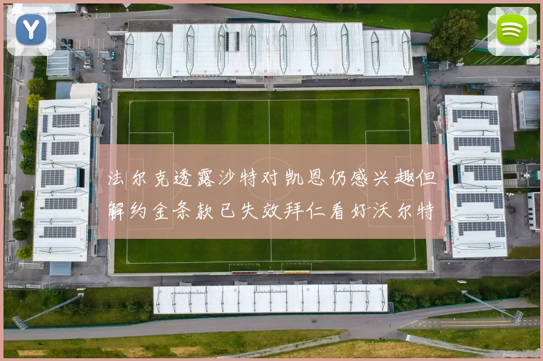 法尔克透露沙特对凯恩仍感兴趣但解约金条款已失效拜仁看好沃尔特马德