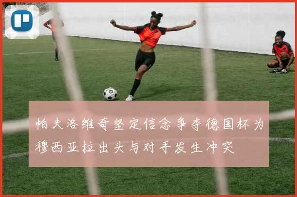 帕夫洛维奇坚定信念争夺德国杯为穆西亚拉出头与对手发生冲突