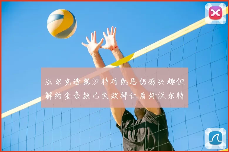 法尔克透露沙特对凯恩仍感兴趣但解约金条款已失效拜仁看好沃尔特马德
