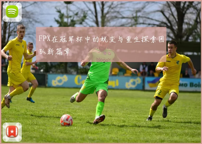 FPX在冠军杯中的蜕变与重生探索团队新篇章