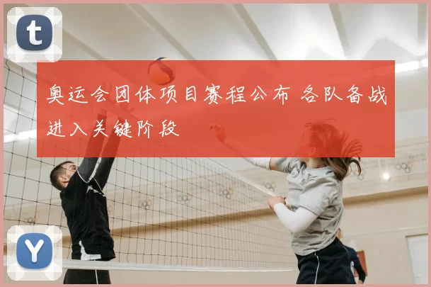 奥运会团体项目赛程公布 各队备战进入关键阶段
