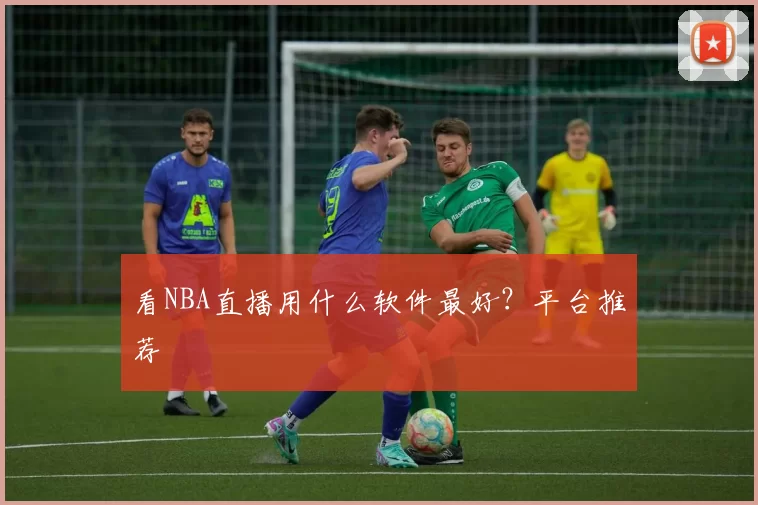 看NBA直播用什么软件最好?平台推荐