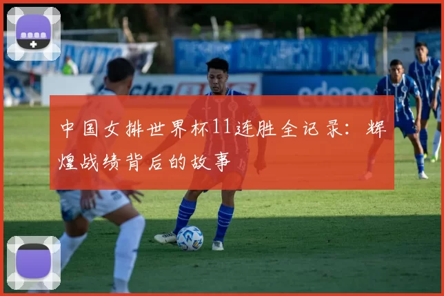 中国女排世界杯11连胜全记录：辉煌战绩背后的故事