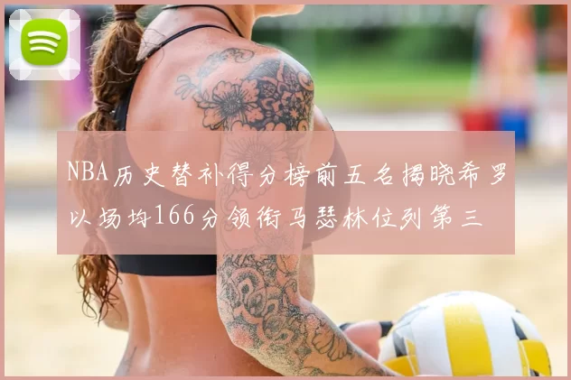 NBA历史替补得分榜前五名揭晓希罗以场均166分领衔马瑟林位列第三