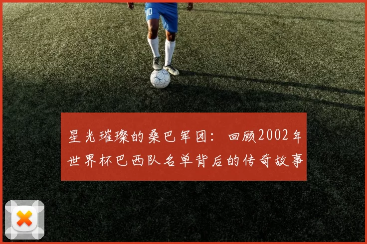 星光璀璨的桑巴军团：回顾2002年世界杯巴西队名单背后的传奇故事