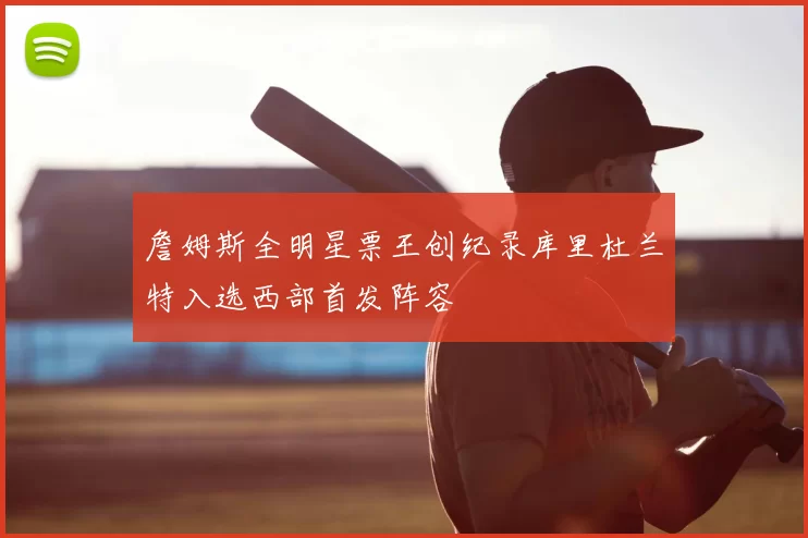 詹姆斯全明星票王创纪录库里杜兰特入选西部首发阵容