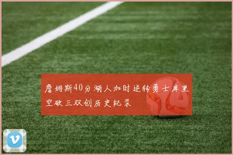詹姆斯40分湖人加时逆转勇士库里空砍三双创历史纪录