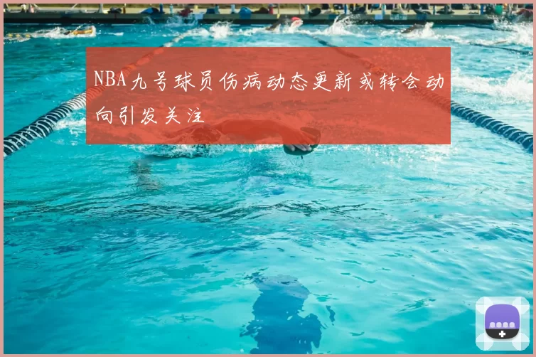 NBA九号球员伤病动态更新或转会动向引发关注