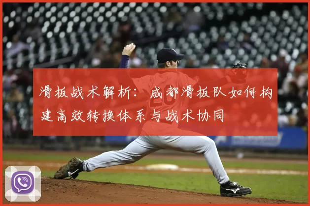 滑板战术解析:成都滑板队如何构建高效转换体系与战术协同