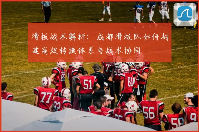 滑板战术解析:成都滑板队如何构建高效转换体系与战术协同