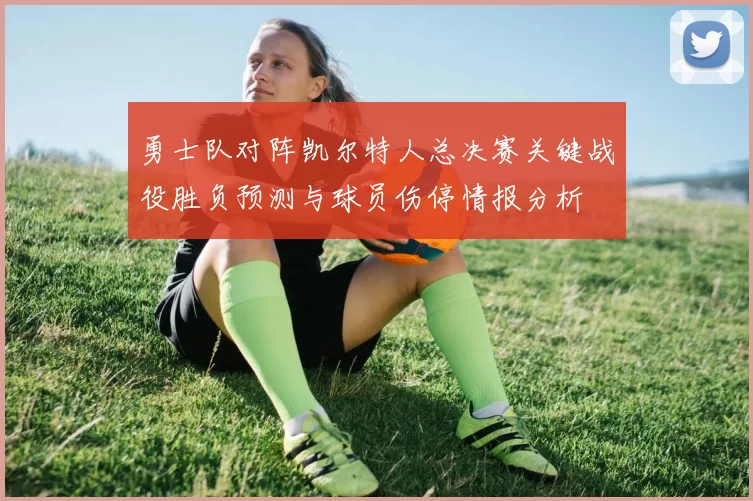 勇士队对阵凯尔特人总决赛关键战役胜负预测与球员伤停情报分析