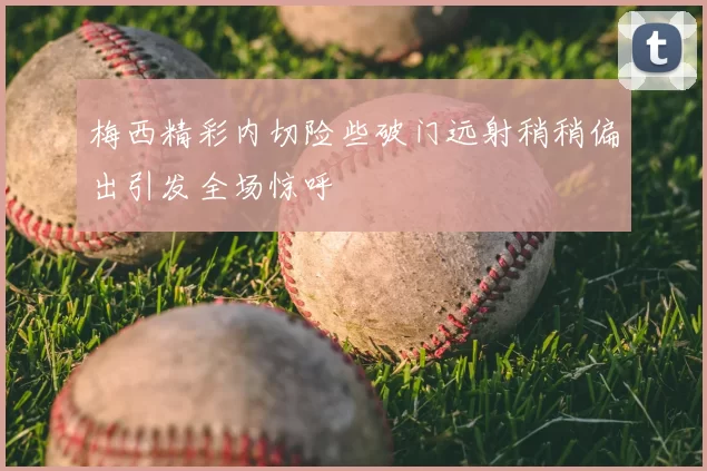 梅西精彩内切险些破门远射稍稍偏出引发全场惊呼