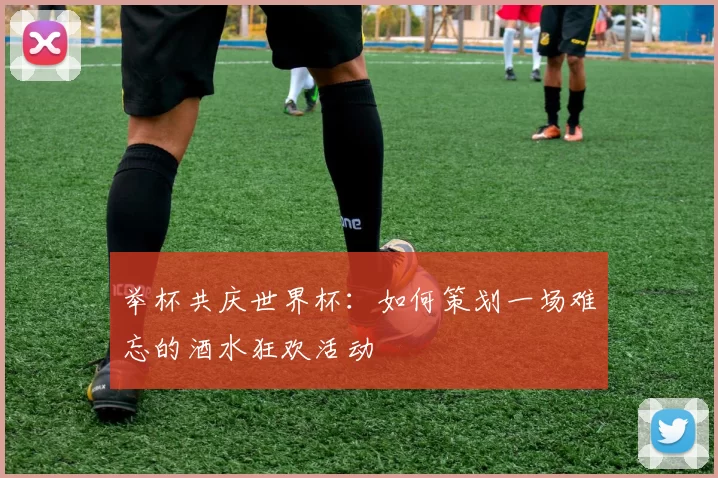 举杯共庆世界杯：如何策划一场难忘的酒水狂欢活动