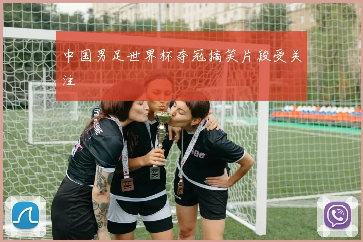 中国男足世界杯夺冠搞笑片段受关注