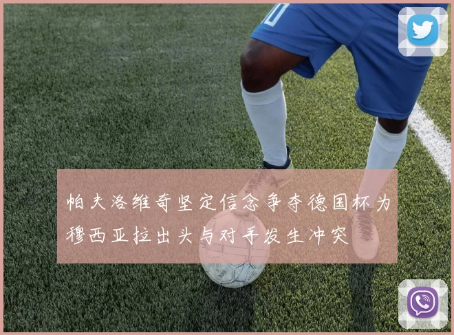 帕夫洛维奇坚定信念争夺德国杯为穆西亚拉出头与对手发生冲突